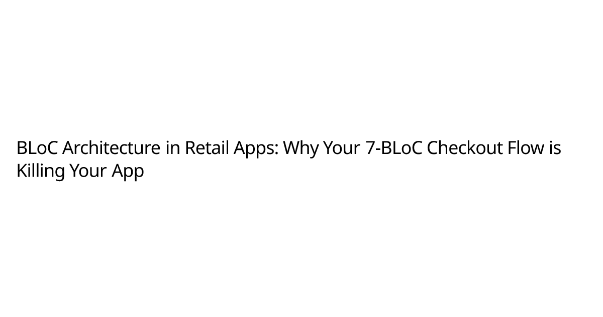 BLoC Architecture in Retail Apps: Why Your 7-BLoC Checkout Flow is ...